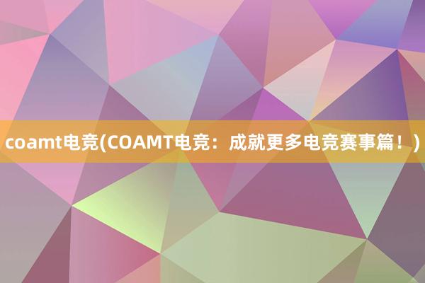 coamt电竞(COAMT电竞：成就更多电竞赛事篇！)