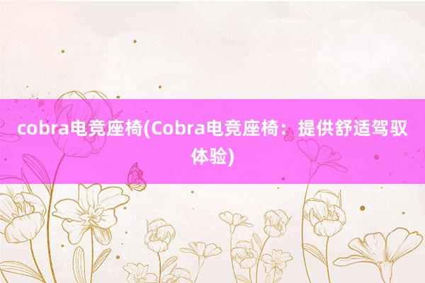 cobra电竞座椅(Cobra电竞座椅：提供舒适驾驭体验)