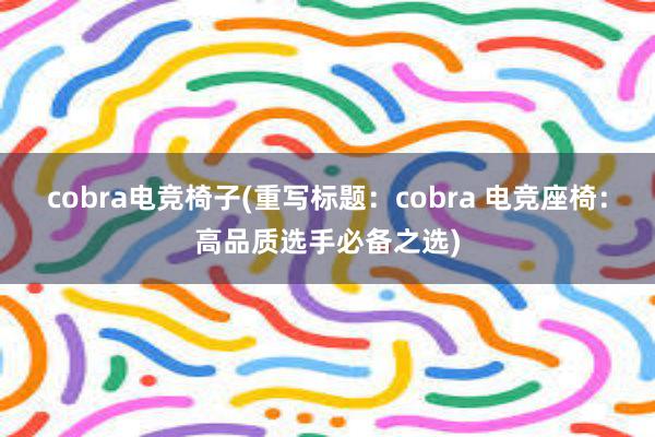 cobra电竞椅子(重写标题：cobra 电竞座椅：高品质选手必备之选)