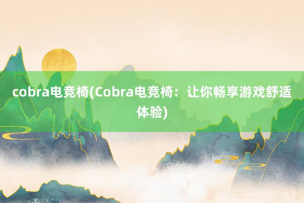 cobra电竞椅(Cobra电竞椅：让你畅享游戏舒适体验)