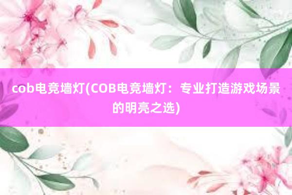 cob电竞墙灯(COB电竞墙灯：专业打造游戏场景的明亮之选)