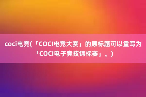 coci电竞(「COCI电竞大赛」的原标题可以重写为「COCI电子竞技锦标赛」。)