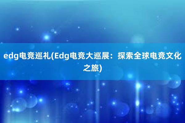 edg电竞巡礼(Edg电竞大巡展：探索全球电竞文化之旅)