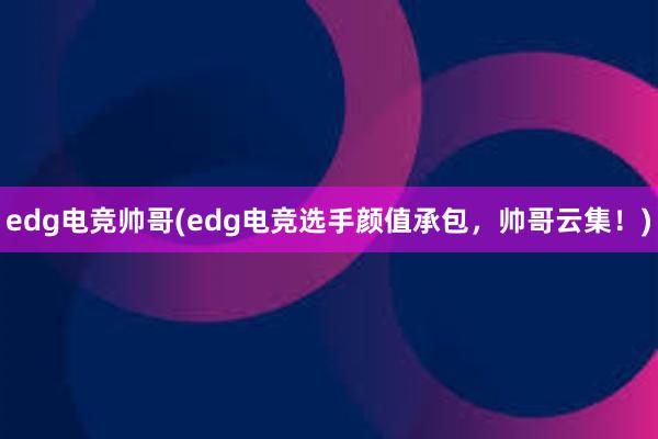 edg电竞帅哥(edg电竞选手颜值承包，帅哥云集！)