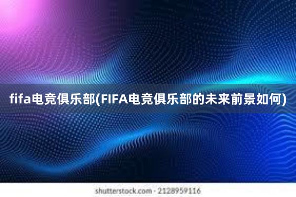 fifa电竞俱乐部(FIFA电竞俱乐部的未来前景如何)