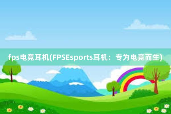 fps电竞耳机(FPSEsports耳机：专为电竞而生)