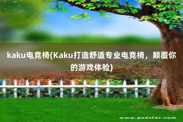 kaku电竞椅(Kaku打造舒适专业电竞椅，颠覆你的游戏体验)