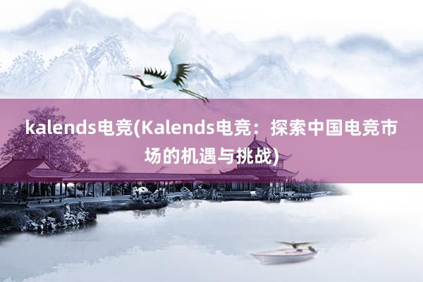 kalends电竞(Kalends电竞：探索中国电竞市场的机遇与挑战)