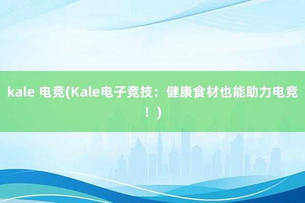 kale 电竞(Kale电子竞技：健康食材也能助力电竞！)