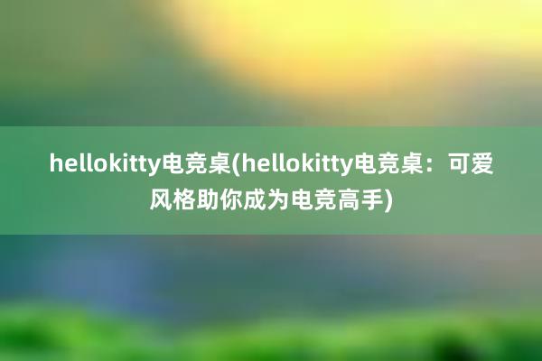 hellokitty电竞桌(hellokitty电竞桌：可爱风格助你成为电竞高手)