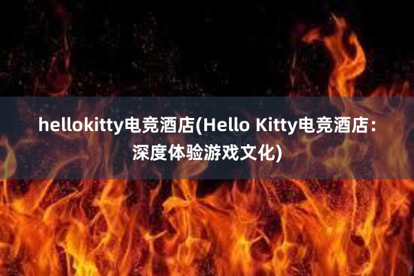 hellokitty电竞酒店(Hello Kitty电竞酒店：深度体验游戏文化)