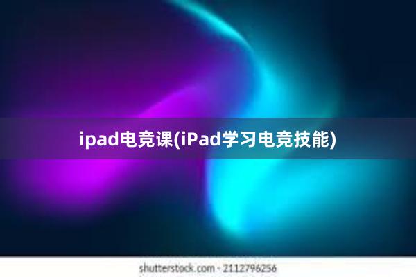 ipad电竞课(iPad学习电竞技能)