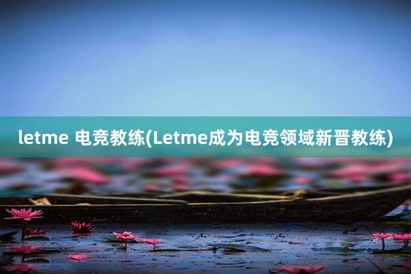 letme 电竞教练(Letme成为电竞领域新晋教练)