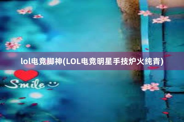 lol电竞脚神(LOL电竞明星手技炉火纯青)