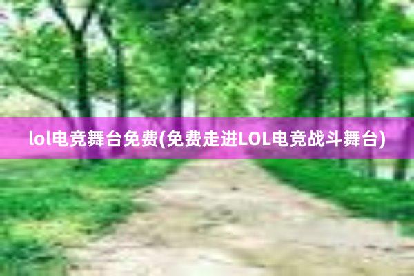 lol电竞舞台免费(免费走进LOL电竞战斗舞台)