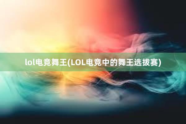 lol电竞舞王(LOL电竞中的舞王选拔赛)