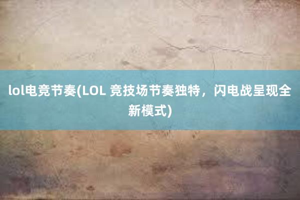 lol电竞节奏(LOL 竞技场节奏独特，闪电战呈现全新模式)