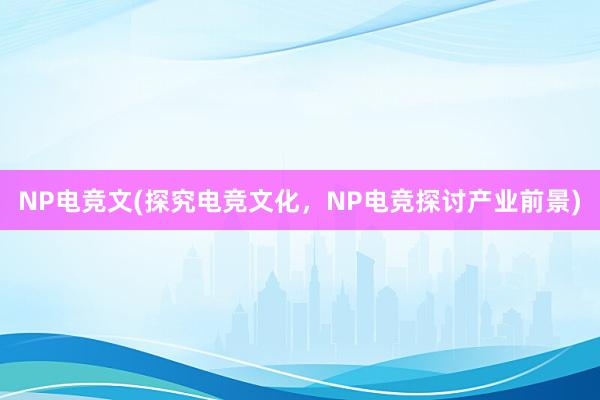 NP电竞文(探究电竞文化，NP电竞探讨产业前景)