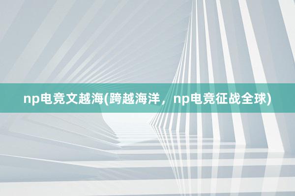 np电竞文越海(跨越海洋，np电竞征战全球)