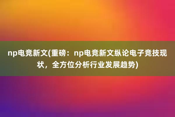 np电竞新文(重磅：np电竞新文纵论电子竞技现状，全方位分析行业发展趋势)