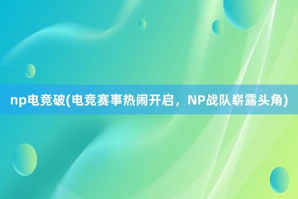 np电竞破(电竞赛事热闹开启，NP战队崭露头角)