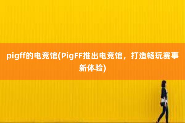 pigff的电竞馆(PigFF推出电竞馆，打造畅玩赛事新体验)