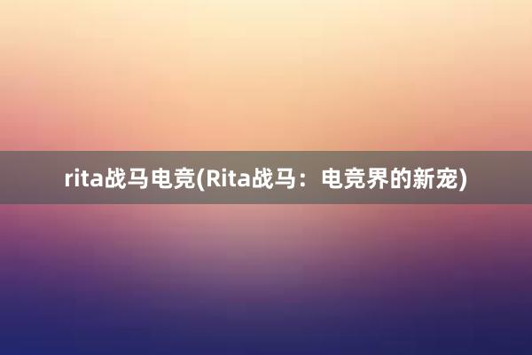 rita战马电竞(Rita战马：电竞界的新宠)