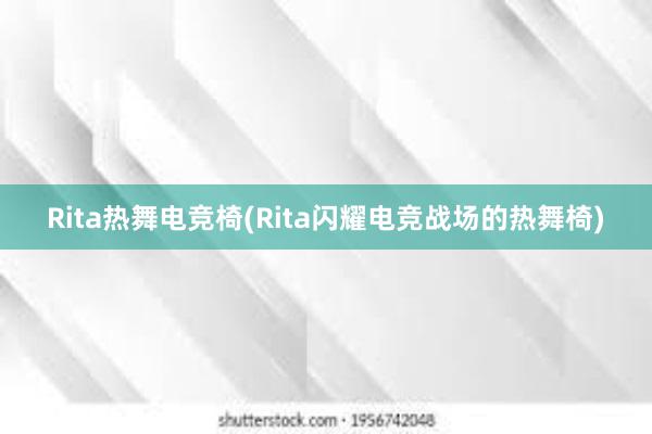 Rita热舞电竞椅(Rita闪耀电竞战场的热舞椅)