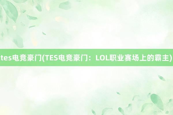 tes电竞豪门(TES电竞豪门：LOL职业赛场上的霸主)