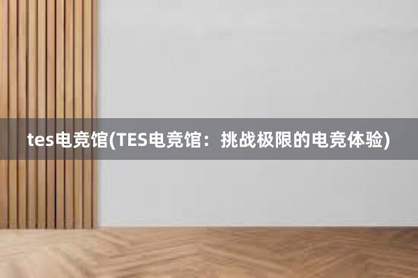 tes电竞馆(TES电竞馆：挑战极限的电竞体验)