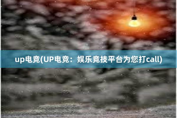 up电竞(UP电竞：娱乐竞技平台为您打call)