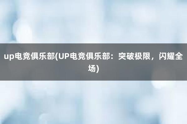 up电竞俱乐部(UP电竞俱乐部：突破极限，闪耀全场)