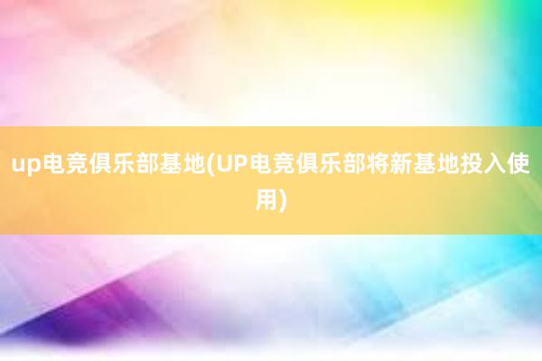 up电竞俱乐部基地(UP电竞俱乐部将新基地投入使用)