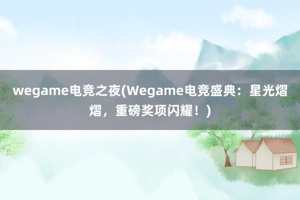 wegame电竞之夜(Wegame电竞盛典：星光熠熠，重磅奖项闪耀！)