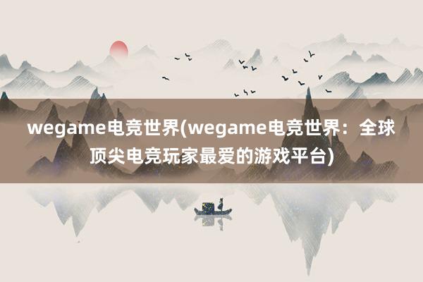 wegame电竞世界(wegame电竞世界：全球顶尖电竞玩家最爱的游戏平台)