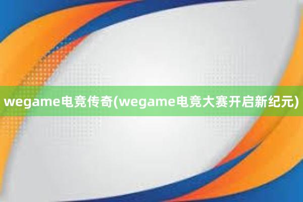 wegame电竞传奇(wegame电竞大赛开启新纪元)