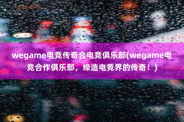 wegame电竞传奇合电竞俱乐部(wegame电竞合作俱乐部，缔造电竞界的传奇！)