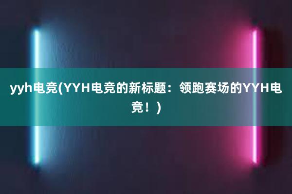 yyh电竞(YYH电竞的新标题：领跑赛场的YYH电竞！)