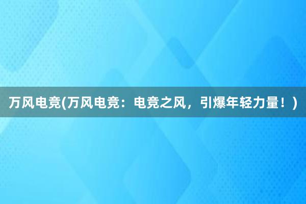 万风电竞(万风电竞：电竞之风，引爆年轻力量！)