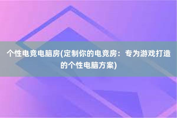 个性电竞电脑房(定制你的电竞房：专为游戏打造的个性电脑方案)