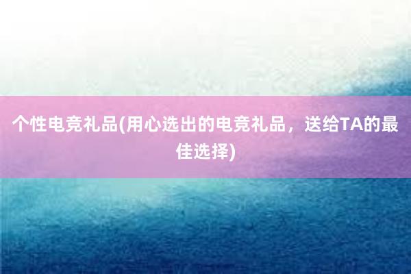 个性电竞礼品(用心选出的电竞礼品，送给TA的最佳选择)