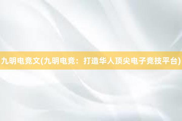 九明电竞文(九明电竞：打造华人顶尖电子竞技平台)