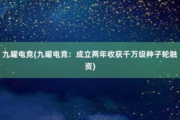 九曜电竞(九曜电竞：成立两年收获千万级种子轮融资)