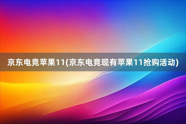 京东电竞苹果11(京东电竞现有苹果11抢购活动)