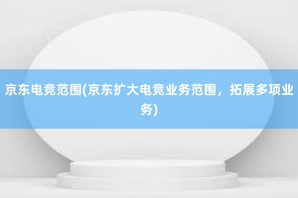 京东电竞范围(京东扩大电竞业务范围，拓展多项业务)