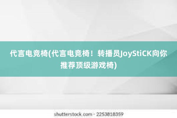 代言电竞椅(代言电竞椅！转播员JoyStiCK向你推荐顶级游戏椅)