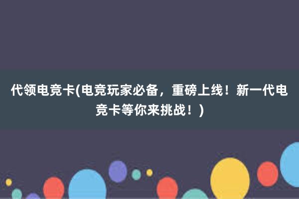 代领电竞卡(电竞玩家必备，重磅上线！新一代电竞卡等你来挑战！)