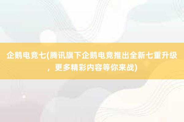 企鹅电竞七(腾讯旗下企鹅电竞推出全新七重升级，更多精彩内容等你来战)