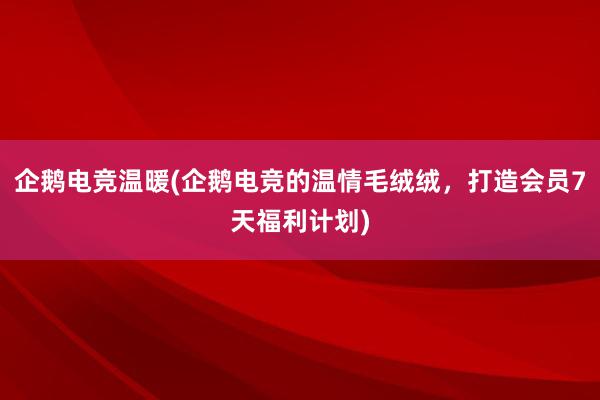 企鹅电竞温暖(企鹅电竞的温情毛绒绒，打造会员7天福利计划)