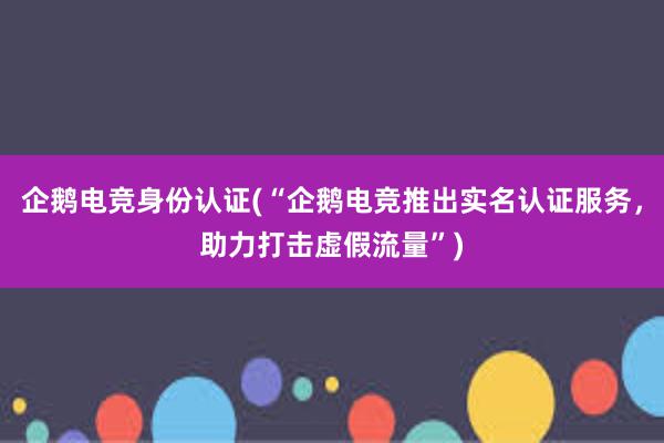 企鹅电竞身份认证(“企鹅电竞推出实名认证服务，助力打击虚假流量”)